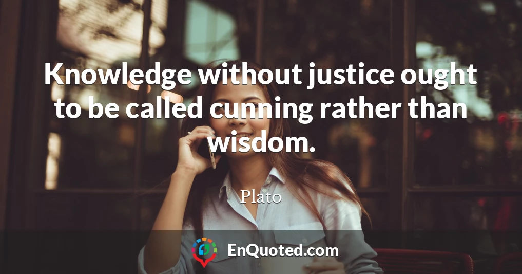 Knowledge without justice ought to be called cunning rather than wisdom.