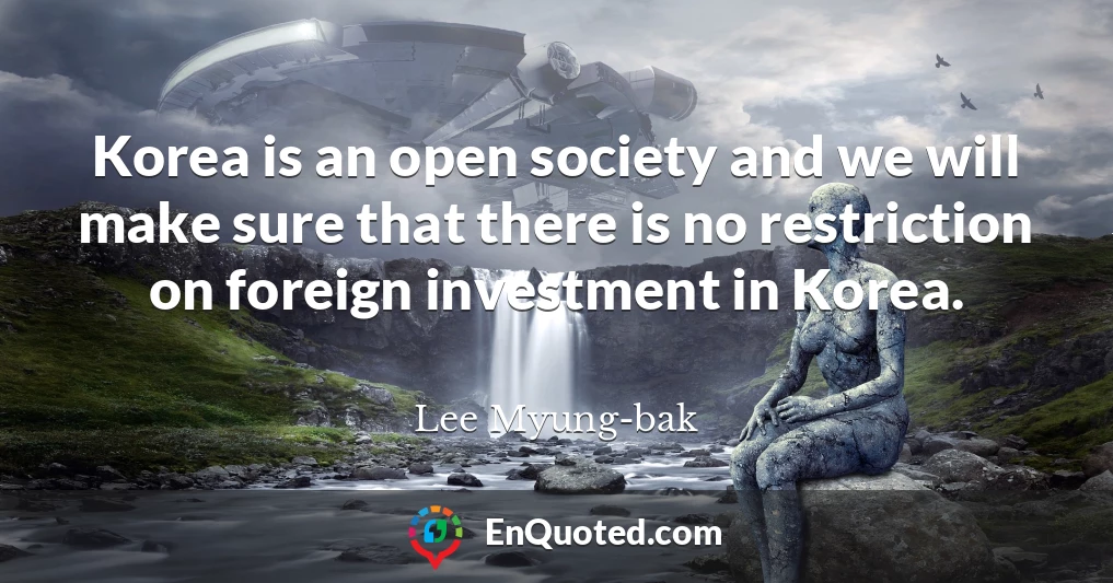 Korea is an open society and we will make sure that there is no restriction on foreign investment in Korea.