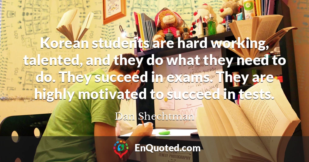 Korean students are hard working, talented, and they do what they need to do. They succeed in exams. They are highly motivated to succeed in tests.