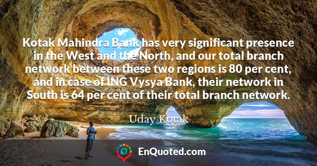 Kotak Mahindra Bank has very significant presence in the West and the North, and our total branch network between these two regions is 80 per cent, and in case of ING Vysya Bank, their network in South is 64 per cent of their total branch network.