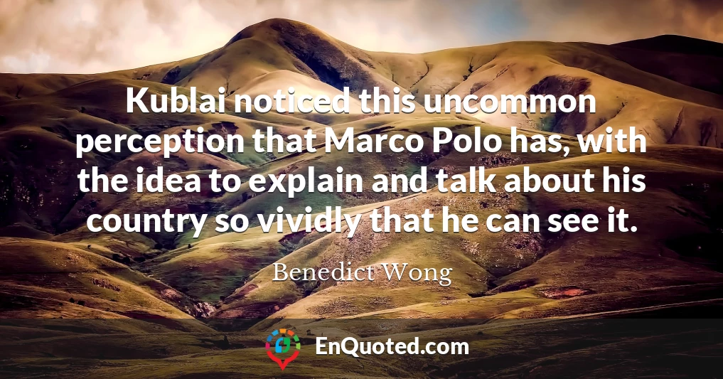 Kublai noticed this uncommon perception that Marco Polo has, with the idea to explain and talk about his country so vividly that he can see it.