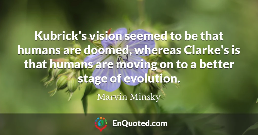 Kubrick's vision seemed to be that humans are doomed, whereas Clarke's is that humans are moving on to a better stage of evolution.