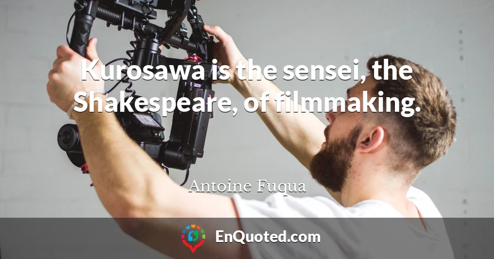 Kurosawa is the sensei, the Shakespeare, of filmmaking.