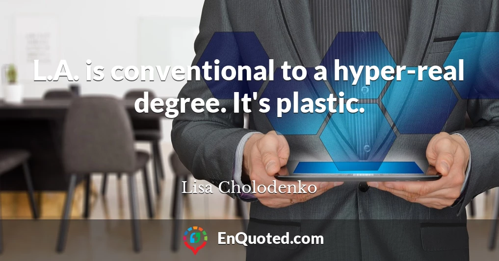L.A. is conventional to a hyper-real degree. It's plastic.
