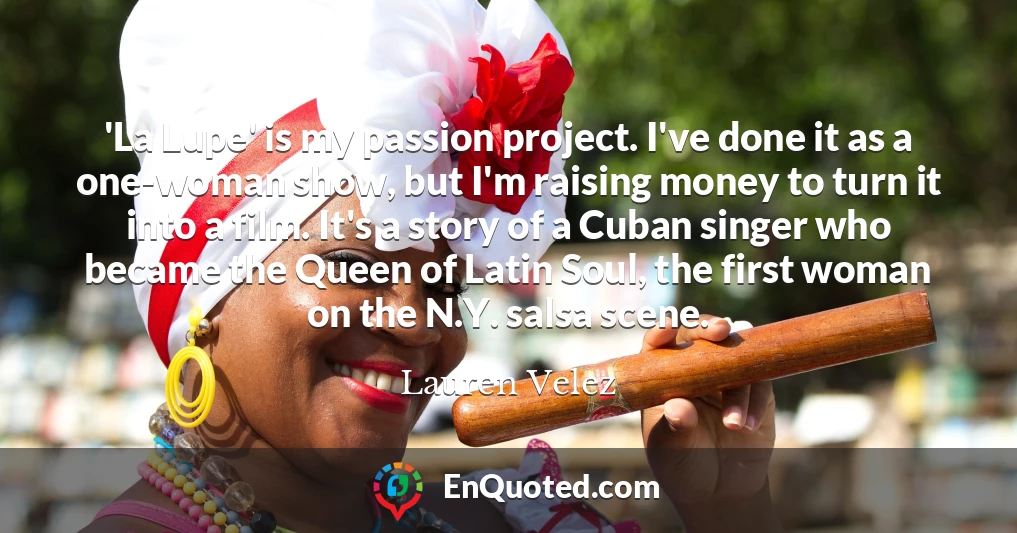 'La Lupe' is my passion project. I've done it as a one-woman show, but I'm raising money to turn it into a film. It's a story of a Cuban singer who became the Queen of Latin Soul, the first woman on the N.Y. salsa scene.