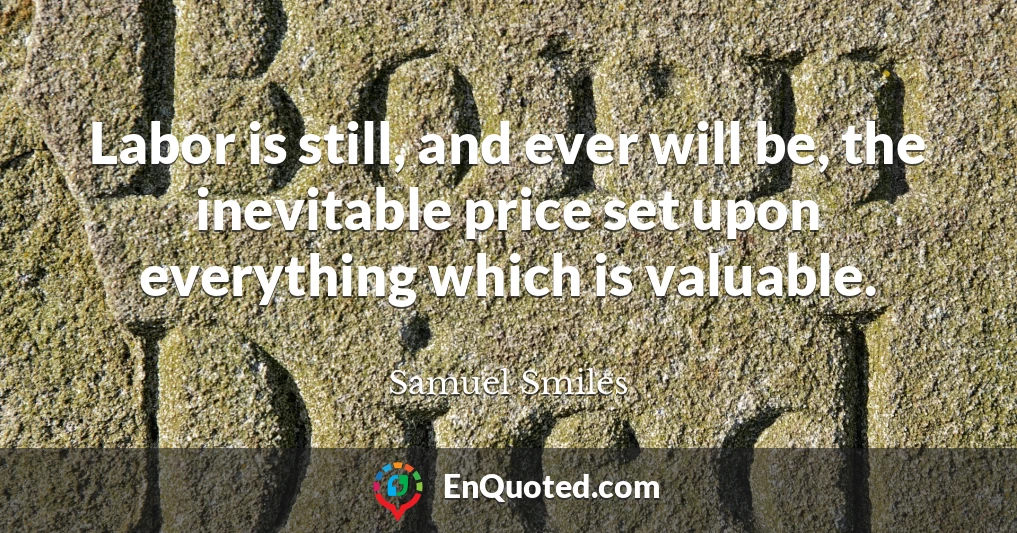 Labor is still, and ever will be, the inevitable price set upon everything which is valuable.