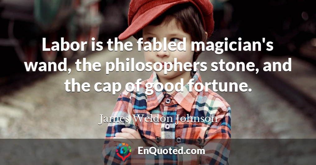 Labor is the fabled magician's wand, the philosophers stone, and the cap of good fortune.