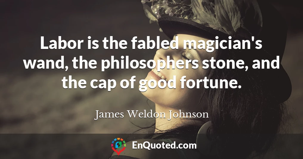 Labor is the fabled magician's wand, the philosophers stone, and the cap of good fortune.