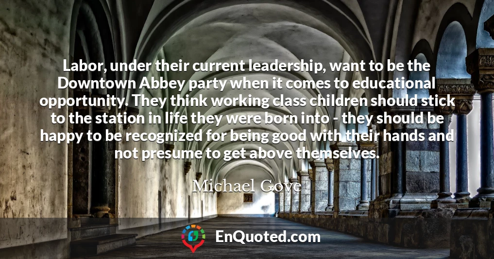 Labor, under their current leadership, want to be the Downtown Abbey party when it comes to educational opportunity. They think working class children should stick to the station in life they were born into - they should be happy to be recognized for being good with their hands and not presume to get above themselves.