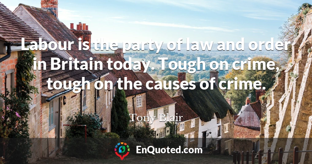 Labour is the party of law and order in Britain today. Tough on crime, tough on the causes of crime.