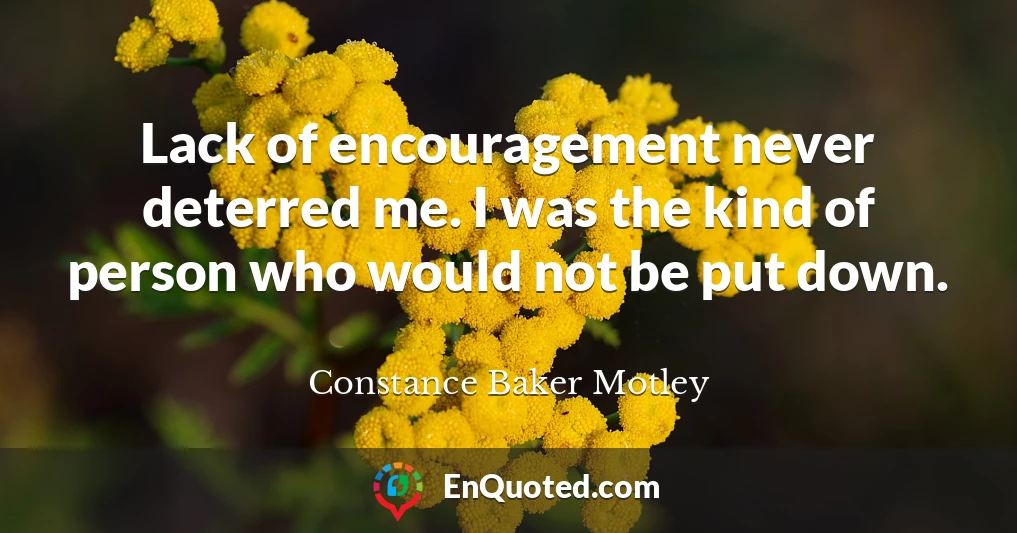 Lack of encouragement never deterred me. I was the kind of person who would not be put down.