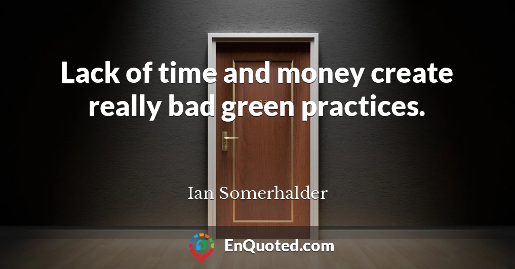 Lack of time and money create really bad green practices.