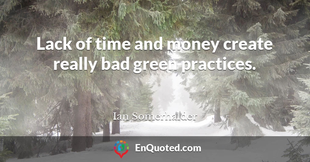 Lack of time and money create really bad green practices.