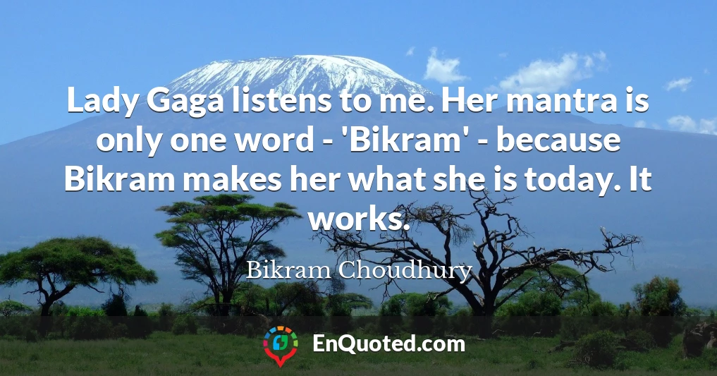 Lady Gaga listens to me. Her mantra is only one word - 'Bikram' - because Bikram makes her what she is today. It works.