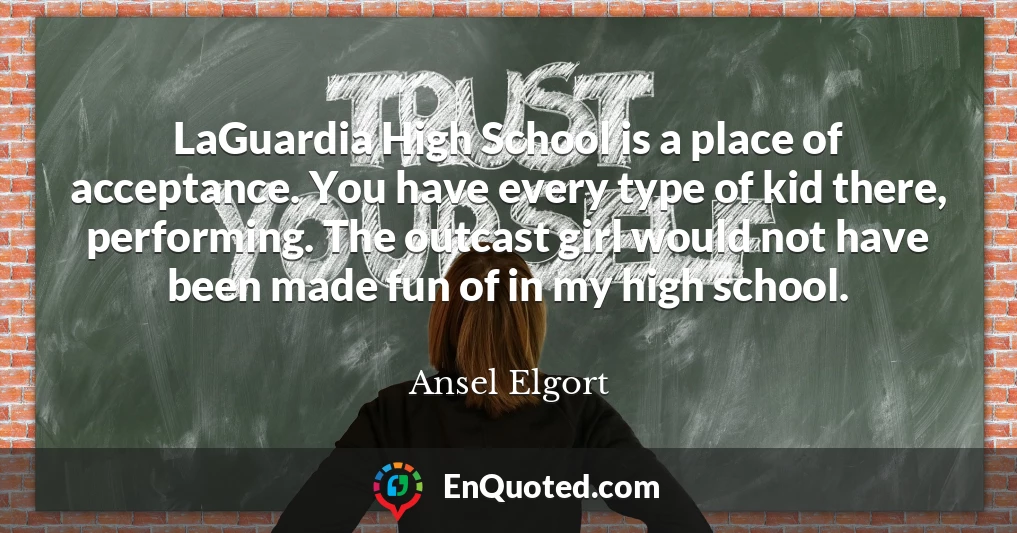 LaGuardia High School is a place of acceptance. You have every type of kid there, performing. The outcast girl would not have been made fun of in my high school.