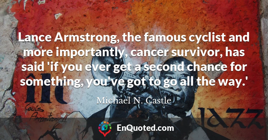Lance Armstrong, the famous cyclist and more importantly, cancer survivor, has said 'if you ever get a second chance for something, you've got to go all the way.'