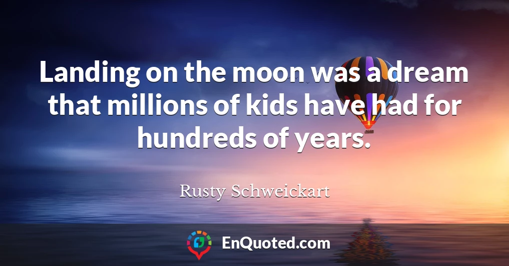 Landing on the moon was a dream that millions of kids have had for hundreds of years.