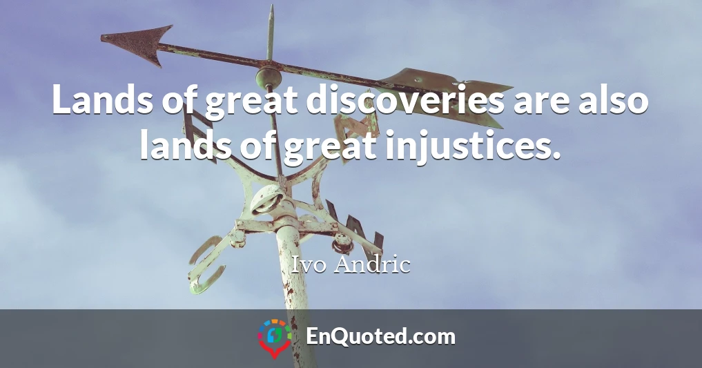 Lands of great discoveries are also lands of great injustices.
