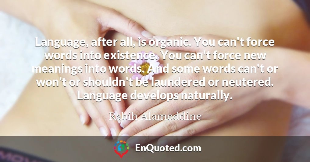 Language, after all, is organic. You can't force words into existence. You can't force new meanings into words. And some words can't or won't or shouldn't be laundered or neutered. Language develops naturally.