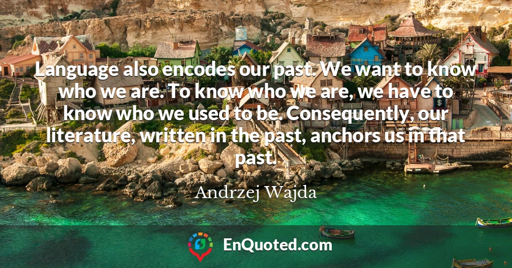 Language also encodes our past. We want to know who we are. To know who we are, we have to know who we used to be. Consequently, our literature, written in the past, anchors us in that past.