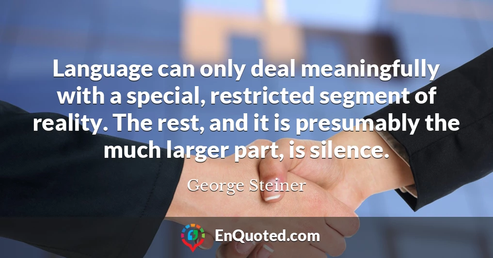 Language can only deal meaningfully with a special, restricted segment of reality. The rest, and it is presumably the much larger part, is silence.