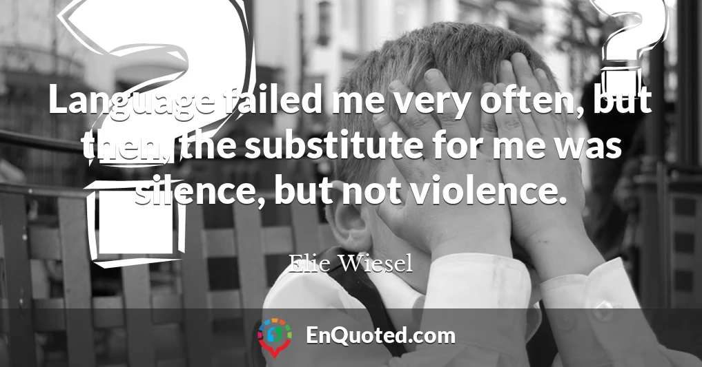 Language failed me very often, but then, the substitute for me was silence, but not violence.