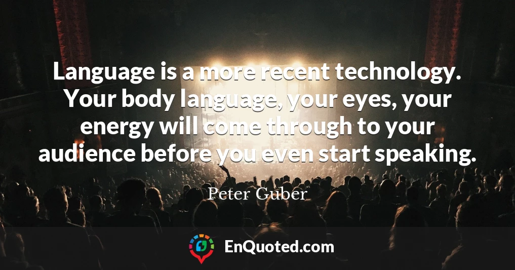 Language is a more recent technology. Your body language, your eyes, your energy will come through to your audience before you even start speaking.