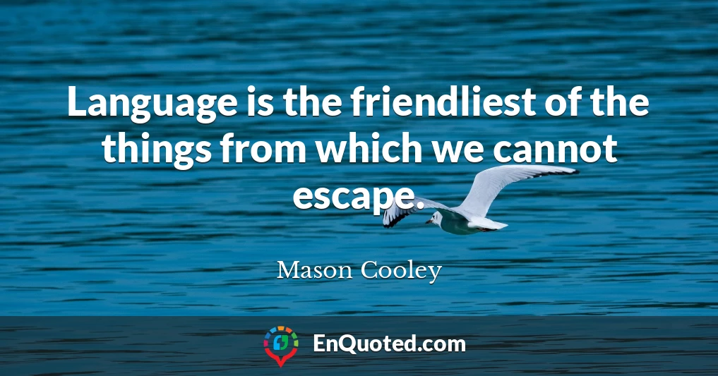 Language is the friendliest of the things from which we cannot escape.
