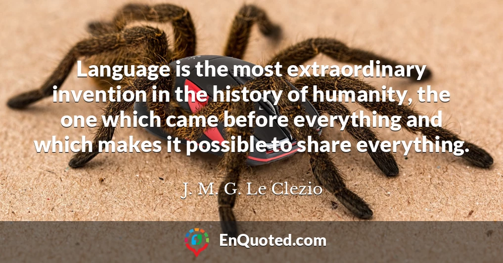 Language is the most extraordinary invention in the history of humanity, the one which came before everything and which makes it possible to share everything.