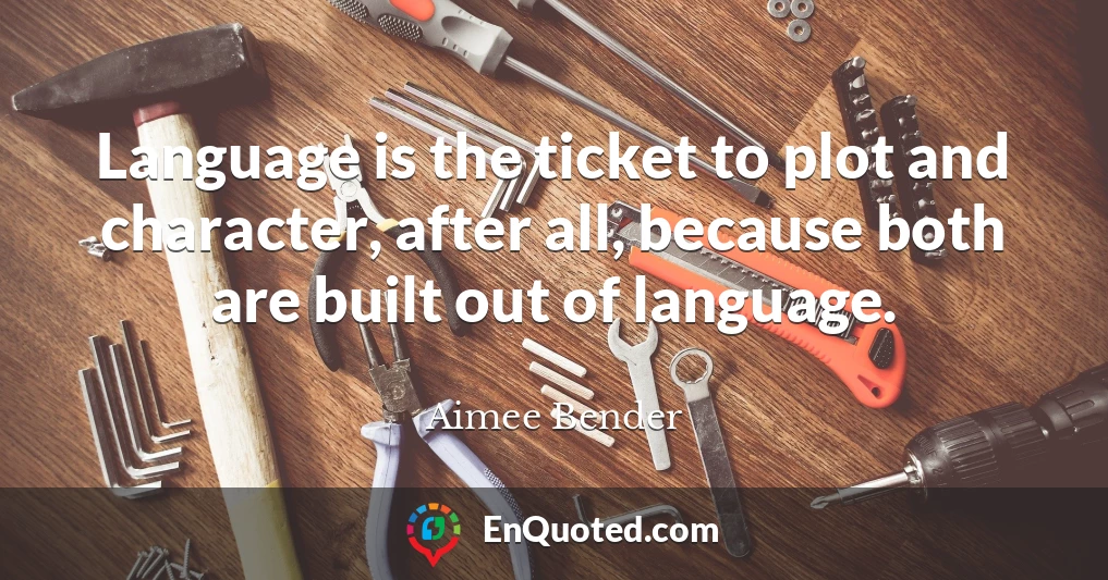 Language is the ticket to plot and character, after all, because both are built out of language.