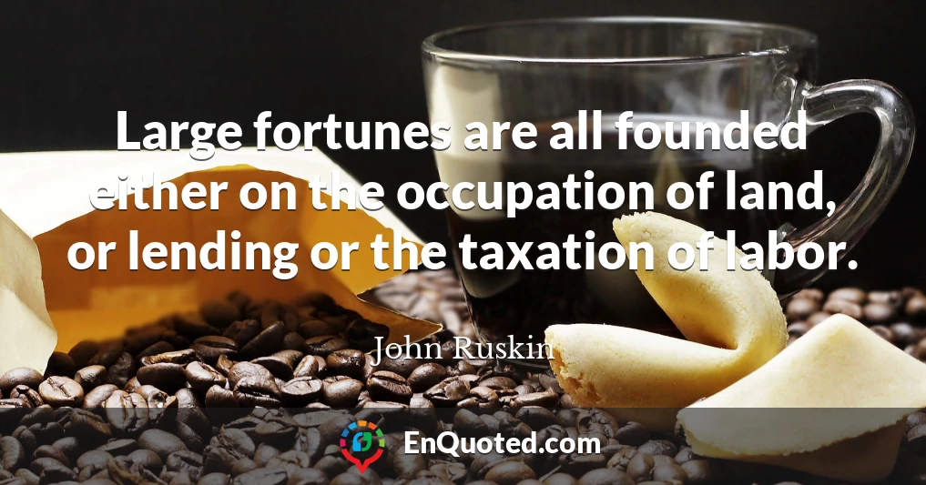 Large fortunes are all founded either on the occupation of land, or lending or the taxation of labor.