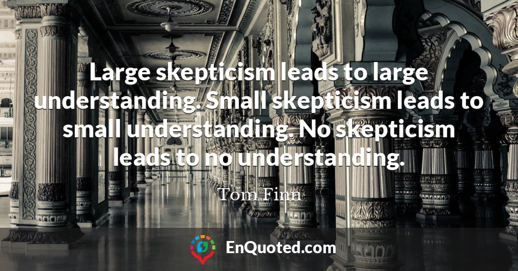 Large skepticism leads to large understanding. Small skepticism leads to small understanding. No skepticism leads to no understanding.