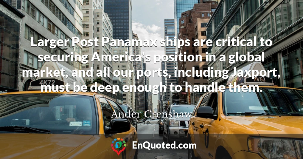 Larger Post Panamax ships are critical to securing America's position in a global market, and all our ports, including Jaxport, must be deep enough to handle them.