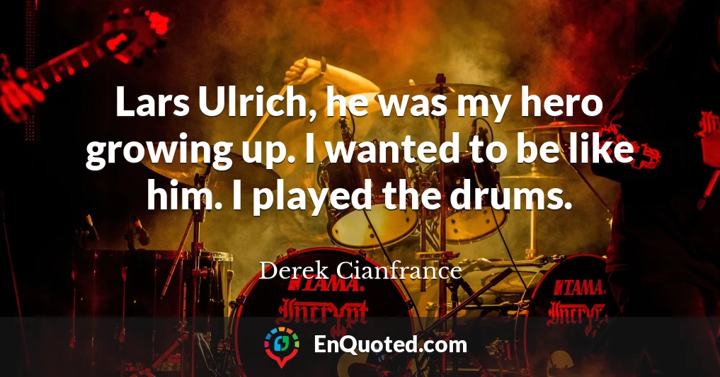 Lars Ulrich, he was my hero growing up. I wanted to be like him. I played the drums.