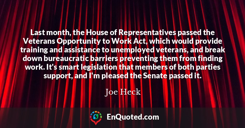 Last month, the House of Representatives passed the Veterans Opportunity to Work Act, which would provide training and assistance to unemployed veterans, and break down bureaucratic barriers preventing them from finding work. It's smart legislation that members of both parties support, and I'm pleased the Senate passed it.