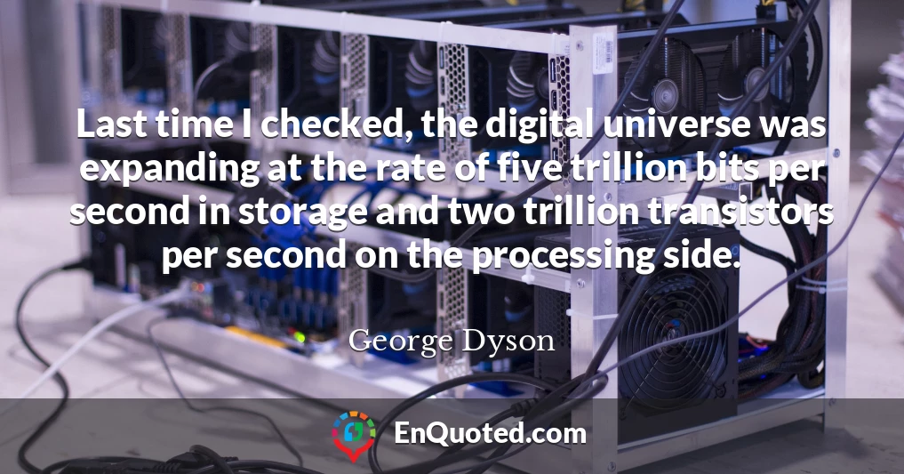 Last time I checked, the digital universe was expanding at the rate of five trillion bits per second in storage and two trillion transistors per second on the processing side.