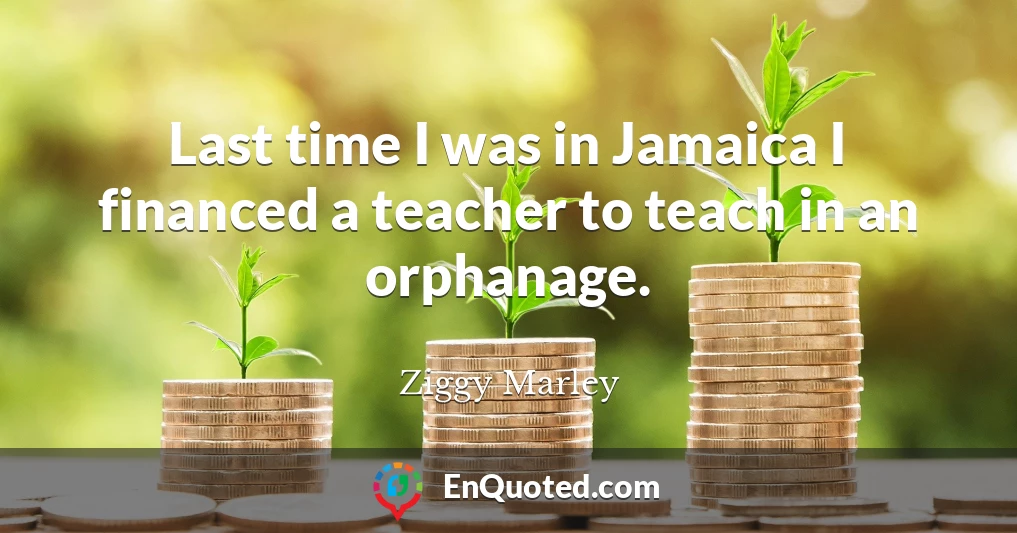Last time I was in Jamaica I financed a teacher to teach in an orphanage.