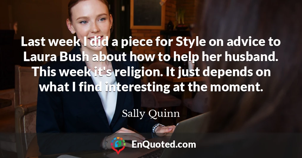 Last week I did a piece for Style on advice to Laura Bush about how to help her husband. This week it's religion. It just depends on what I find interesting at the moment.