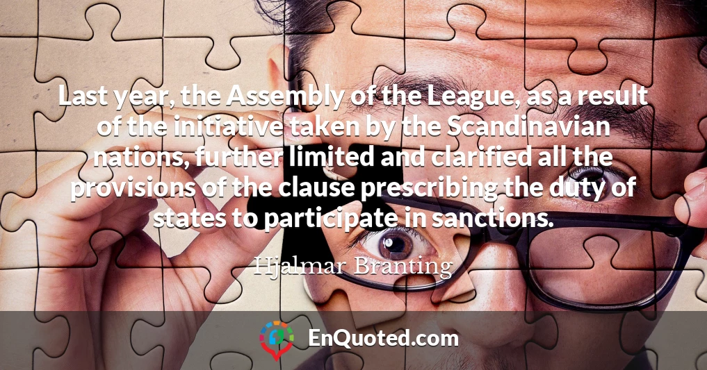 Last year, the Assembly of the League, as a result of the initiative taken by the Scandinavian nations, further limited and clarified all the provisions of the clause prescribing the duty of states to participate in sanctions.