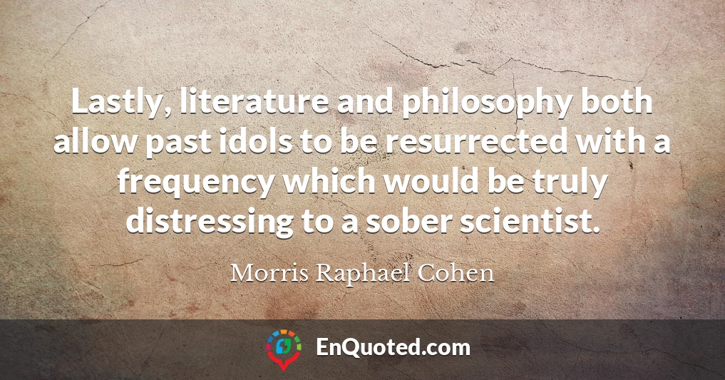 Lastly, literature and philosophy both allow past idols to be resurrected with a frequency which would be truly distressing to a sober scientist.