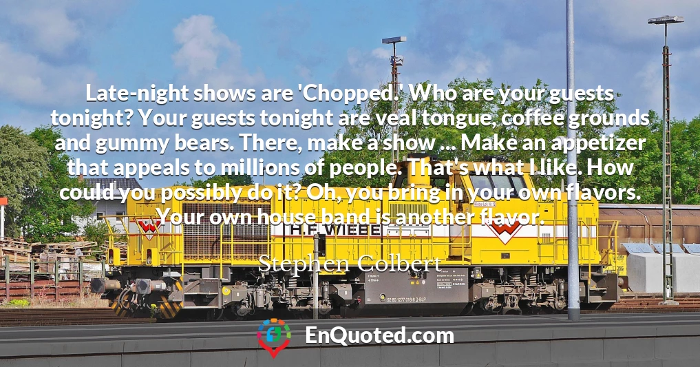 Late-night shows are 'Chopped.' Who are your guests tonight? Your guests tonight are veal tongue, coffee grounds and gummy bears. There, make a show ... Make an appetizer that appeals to millions of people. That's what I like. How could you possibly do it? Oh, you bring in your own flavors. Your own house band is another flavor.