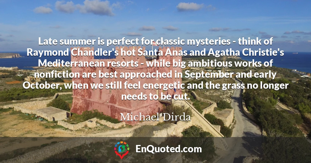 Late summer is perfect for classic mysteries - think of Raymond Chandler's hot Santa Anas and Agatha Christie's Mediterranean resorts - while big ambitious works of nonfiction are best approached in September and early October, when we still feel energetic and the grass no longer needs to be cut.