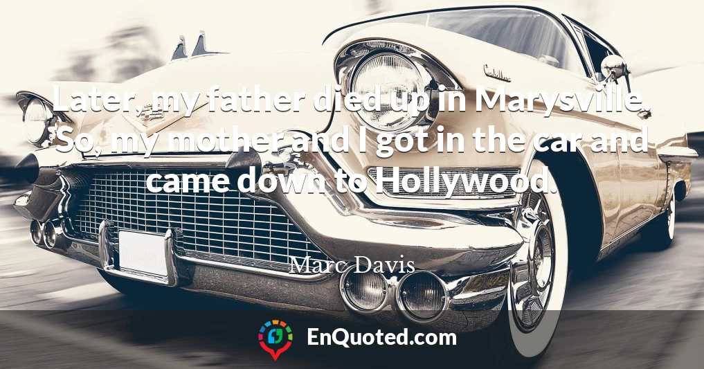 Later, my father died up in Marysville. So, my mother and I got in the car and came down to Hollywood.