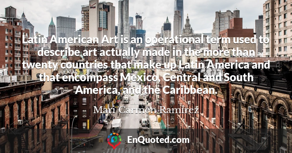 Latin American Art is an operational term used to describe art actually made in the more than twenty countries that make up Latin America and that encompass Mexico, Central and South America, and the Caribbean.