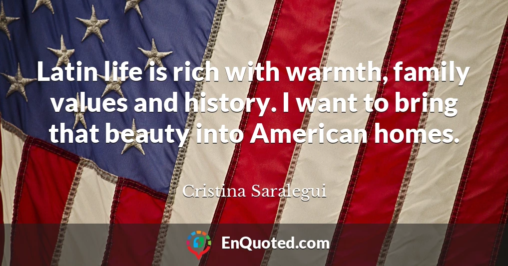Latin life is rich with warmth, family values and history. I want to bring that beauty into American homes.
