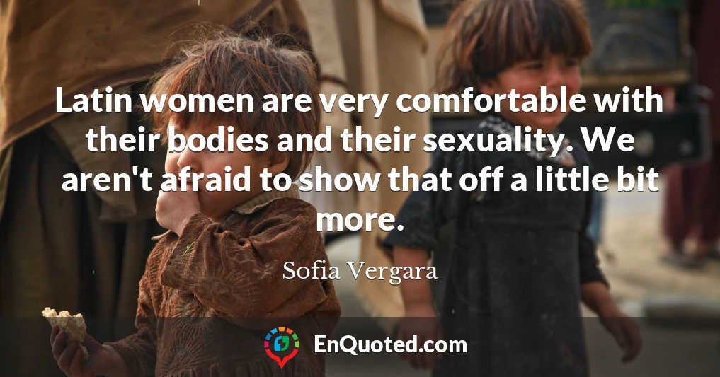Latin women are very comfortable with their bodies and their sexuality. We aren't afraid to show that off a little bit more.