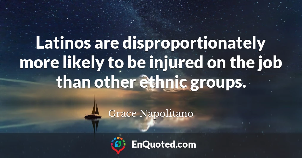 Latinos are disproportionately more likely to be injured on the job than other ethnic groups.