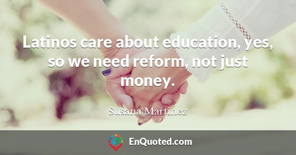 Latinos care about education, yes, so we need reform, not just money.