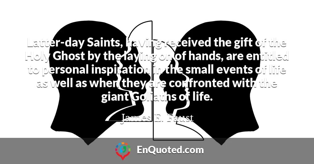 Latter-day Saints, having received the gift of the Holy Ghost by the laying on of hands, are entitled to personal inspiration in the small events of life as well as when they are confronted with the giant Goliaths of life.