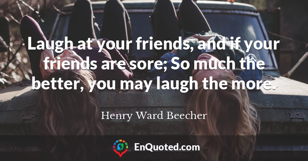 Laugh at your friends, and if your friends are sore; So much the better, you may laugh the more.